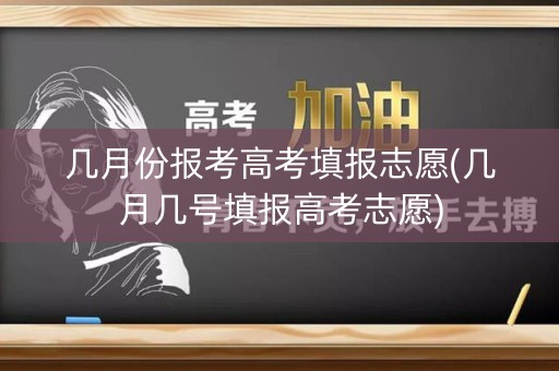 几月份报考高考填报志愿(几月几号填报高考志愿)