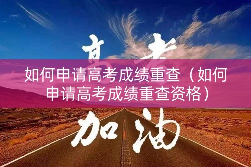 如何申请高考成绩重查（如何申请高考成绩重查资格）