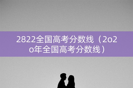 2822全国高考分数线（2o2o年全国高考分数线）