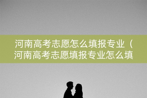 河南高考志愿怎么填报专业(河南高考志愿填报专业怎么填) 河南高考志愿怎么填报专业(河南高考志愿填报专业怎么填)