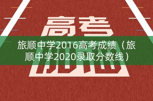 旅顺中学2016高考成绩（旅顺中学2020录取分数线）