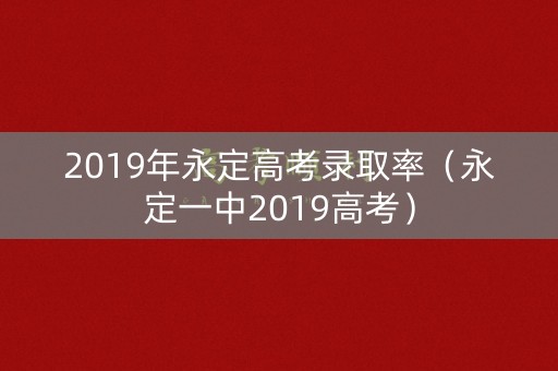 2019年永定高考录取率（永定一中2019高考）