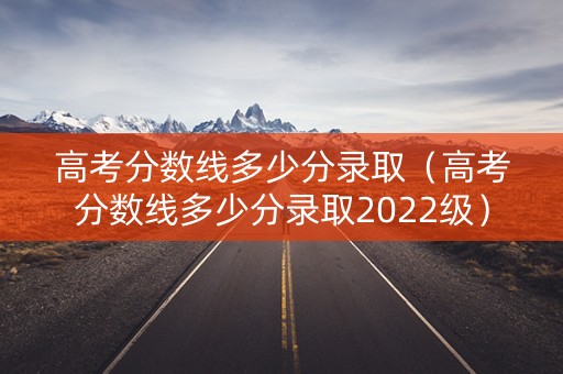 高考分数线多少分录取(高考分数线多少分录取2022级) 高考分数线多少分录取(高考分数线多少分录取2022级)