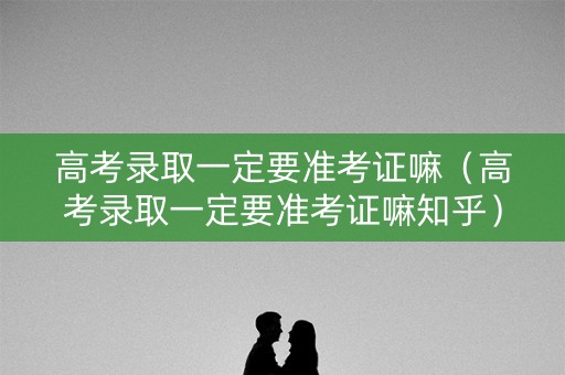 高考录取一定要准考证嘛（高考录取一定要准考证嘛知乎）