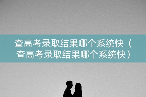查高考录取结果哪个系统快（查高考录取结果哪个系统快）