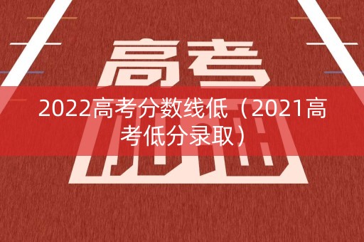 2022高考分数线低（2021高考低分录取）