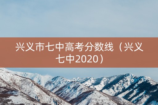 兴义市七中高考分数线（兴义七中2020）