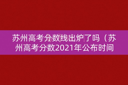 苏州高考分数线出炉了吗（苏州高考分数2021年公布时间）