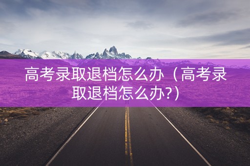 详细阅读:高考录取退档怎么办(高考录取退档怎么办?) 高考录取退档怎么办(高考录取退档怎么办?)