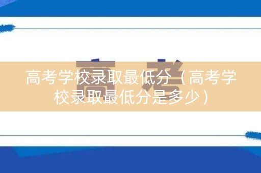 高考学校录取最低分（高考学校录取最低分是多少）