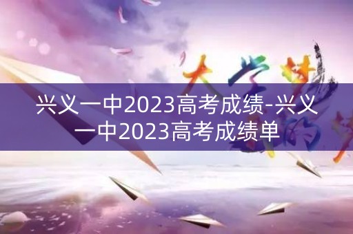 兴义一中2023高考成绩-兴义一中2023高考成绩单