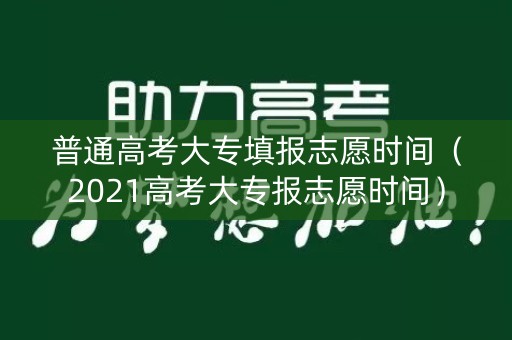 普通高考大专填报志愿时间（2021高考大专报志愿时间）