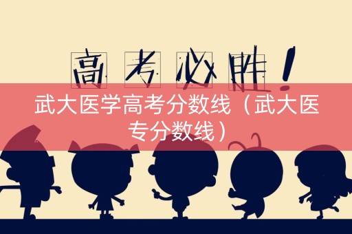 武大医学高考分数线（武大医专分数线）