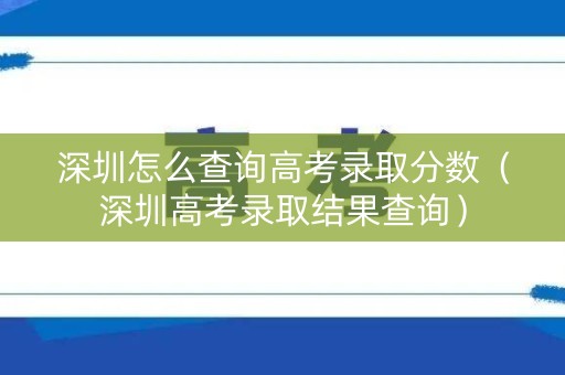 深圳怎么查询高考录取分数（深圳高考录取结果查询）