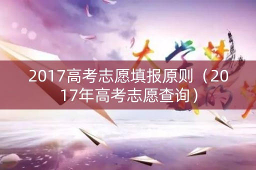 2017高考志愿填报原则（2017年高考志愿查询）