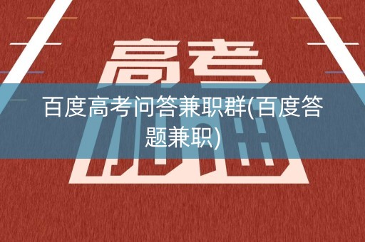 百度高考问答兼职群(百度答题兼职)