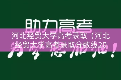 河北经贸大学高考录取（河北经贸大学高考录取分数线2022）