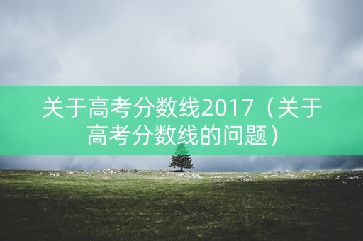 关于高考分数线2017（关于高考分数线的问题）