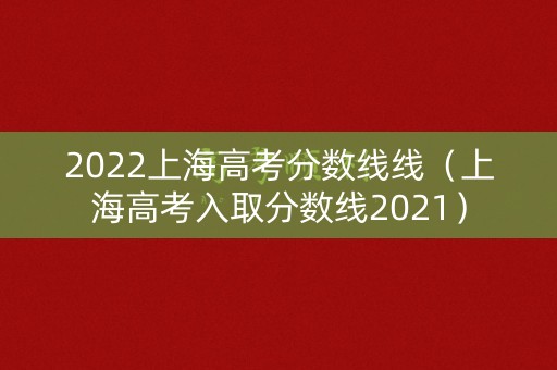 2022上海高考分数线线（上海高考入取分数线2021）