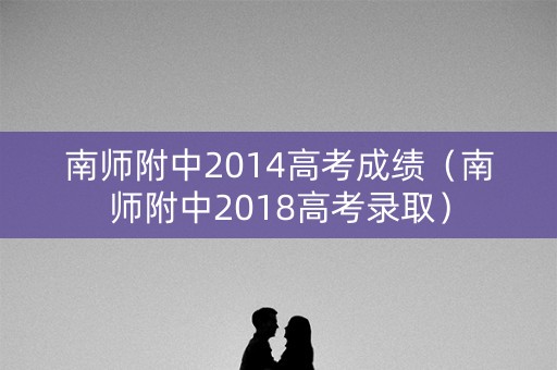 南师附中2014高考成绩(南师附中2018高考录取) 南师附中2014高考成绩(南师附中2018高考录取)