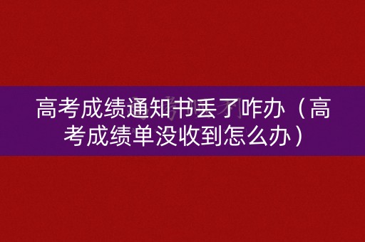 高考成绩通知书丢了咋办（高考成绩单没收到怎么办）
