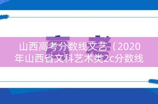 山西高考分数线文艺（2020年山西省文科艺术类2c分数线）