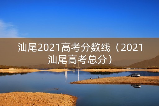 汕尾2021高考分数线（2021汕尾高考总分）