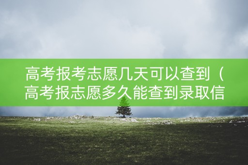 高考报考志愿几天可以查到(高考报志愿多久能查到录取信息) 高考报考志愿几天可以查到(高考报志愿多久能查到录取信息)