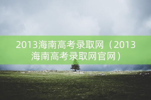 2013海南高考录取网(2013海南高考录取网官网) 2013海南高考录取网(2013海南高考录取网官网)