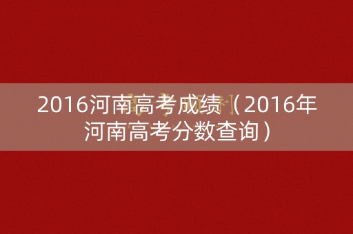 2016河南高考成绩（2016年河南高考分数查询）