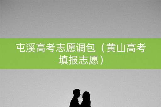 屯溪高考志愿调包（黄山高考填报志愿）