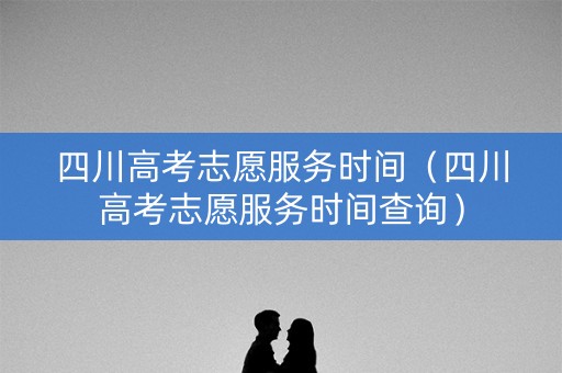 四川高考志愿服务时间(四川高考志愿服务时间查询) 四川高考志愿服务时间(四川高考志愿服务时间查询)
