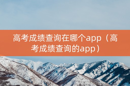 高考成绩查询在哪个app（高考成绩查询的app）