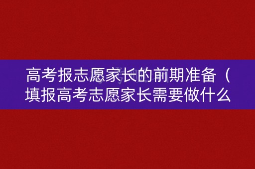 高考报志愿家长的前期准备（填报高考志愿家长需要做什么）