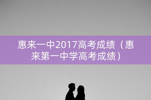 惠来一中2017高考成绩（惠来第一中学高考成绩）