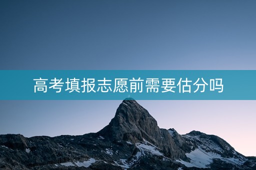 高考填报志愿前需要估分吗