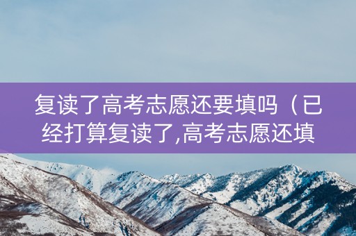 复读了高考志愿还要填吗（已经打算复读了,高考志愿还填吗）