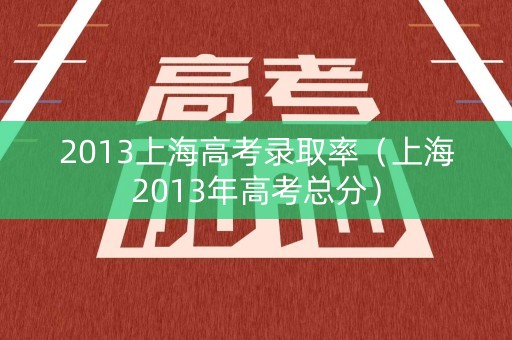 2013上海高考录取率（上海2013年高考总分）