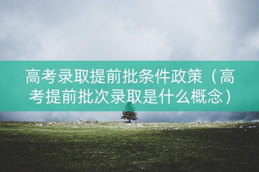 高考录取提前批条件政策（高考提前批次录取是什么概念）