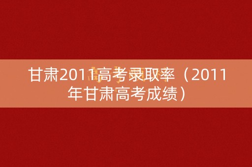 甘肃2011高考录取率(2011年甘肃高考成绩) 甘肃2011高考录取率(2011年甘肃高考成绩)