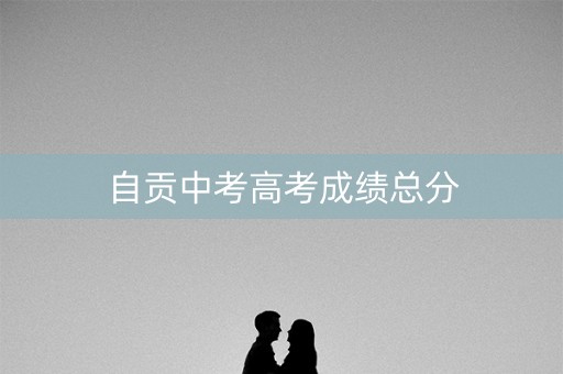 自贡中考高考成绩总分 自贡中考高考成绩总分