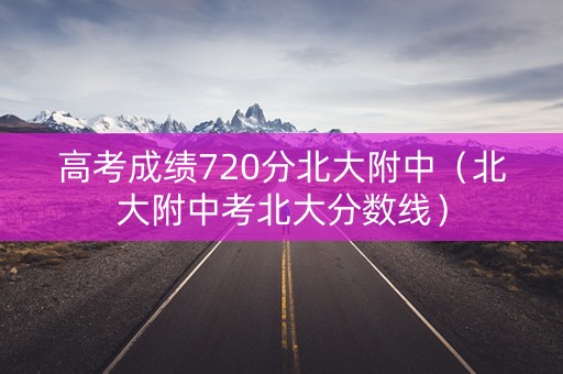 高考成绩720分北大附中（北大附中考北大分数线）