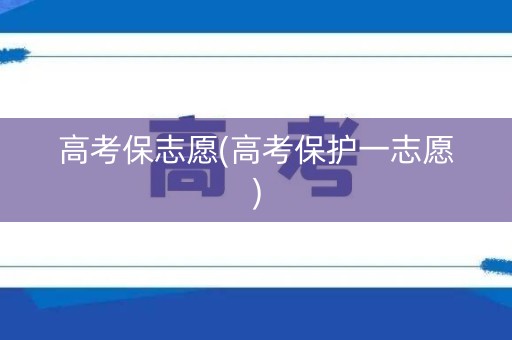 高考保志愿(高考保护一志愿)