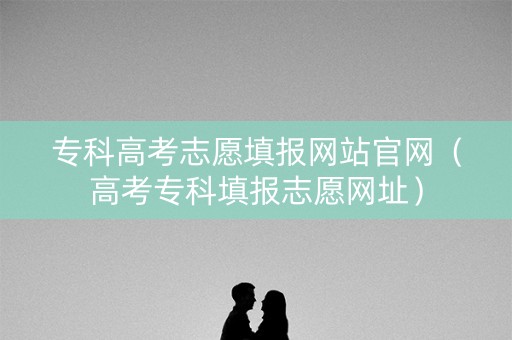 专科高考志愿填报网站官网(高考专科填报志愿网址) 专科高考志愿填报网站官网(高考专科填报志愿网址)
