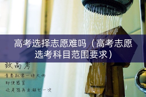 高考选择志愿难吗(高考志愿选考科目范围要求) 高考选择志愿难吗(高考志愿选考科目范围要求)