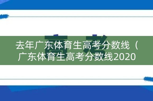 去年广东体育生高考分数线（广东体育生高考分数线2020）