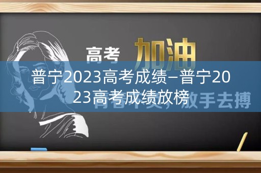 普宁2023高考成绩—普宁2023高考成绩放榜