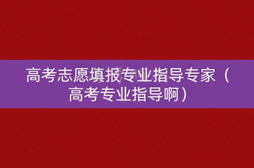 高考志愿填报专业指导专家(高考专业指导啊) 高考志愿填报专业指导专家(高考专业指导啊)