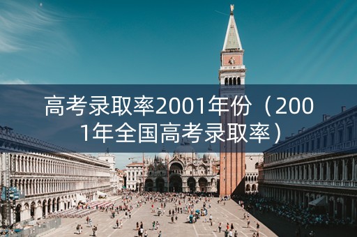 高考录取率2001年份(2001年全国高考录取率) 高考录取率2001年份(2001年全国高考录取率)