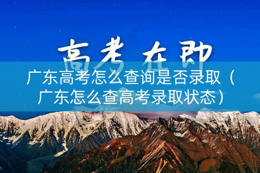 广东高考怎么查询是否录取(广东怎么查高考录取状态) 广东高考怎么查询是否录取(广东怎么查高考录取状态)